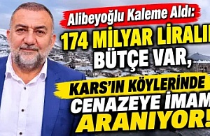 Alibeyoğlu Kaleme Aldı: 174 MİLYAR LİRALIK BÜTÇE VAR, KARS’IN KÖYLERİNDE CENAZEYE İMAM ARANIYOR!