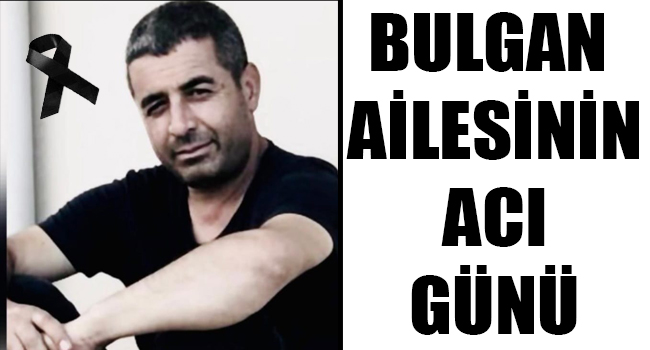 BULGAN AİLESİNİN ACI GÜNÜ