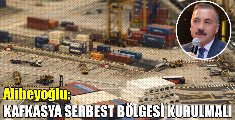 Alibeyoğlu: "KAFKASYA SERBEST BÖLGESİ KURULMALI"