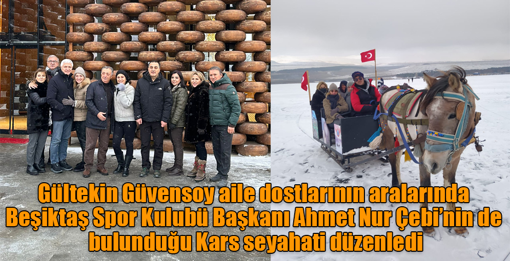 Gültekin Güvensoy aile dostlarının aralarında Beşiktaş Spor Kulubü Başkanı Ahmet Nur Çebi'nin de bulunduğu Kars seyahati düzenledi