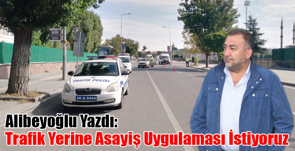 Alibeyoğlu Yazdı: "Trafik Yerine Asayiş Uygulaması İstiyoruz"