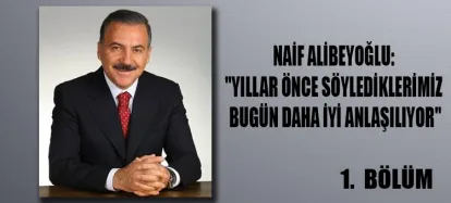 NAİF ALİBEYOĞLU: "YILLAR ÖNCE SÖYLEDİKLERİMİZ BUGÜN DAHA İYİ ANLAŞILIYOR"