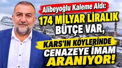 Alibeyoğlu Kaleme Aldı: 174 MİLYAR LİRALIK BÜTÇE VAR, KARS’IN KÖYLERİNDE CENAZEYE İMAM ARANIYOR!