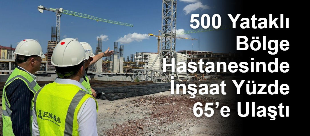 500 Yataklı Bölge Hastanesinde İnşaat Yüzde 65’e Ulaştı
