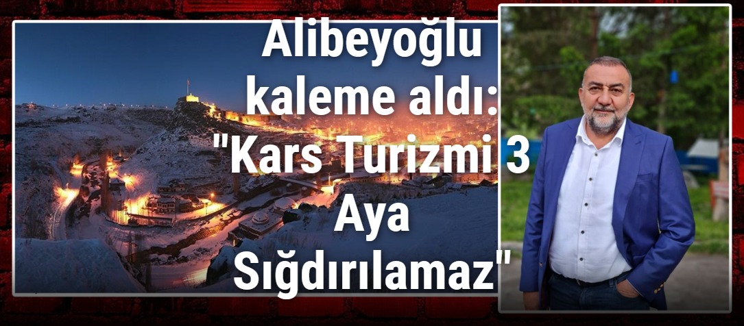 Alibeyoğlu kaleme aldı: "Kars Turizmi 3 Aya Sığdırılamaz"