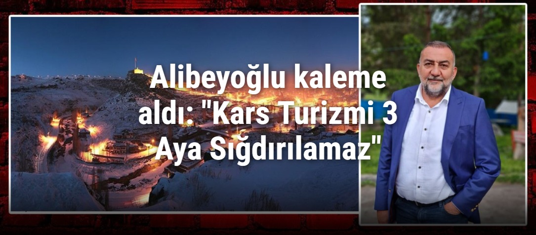 Alibeyoğlu kaleme aldı: "Kars Turizmi 3 Aya Sığdırılamaz"