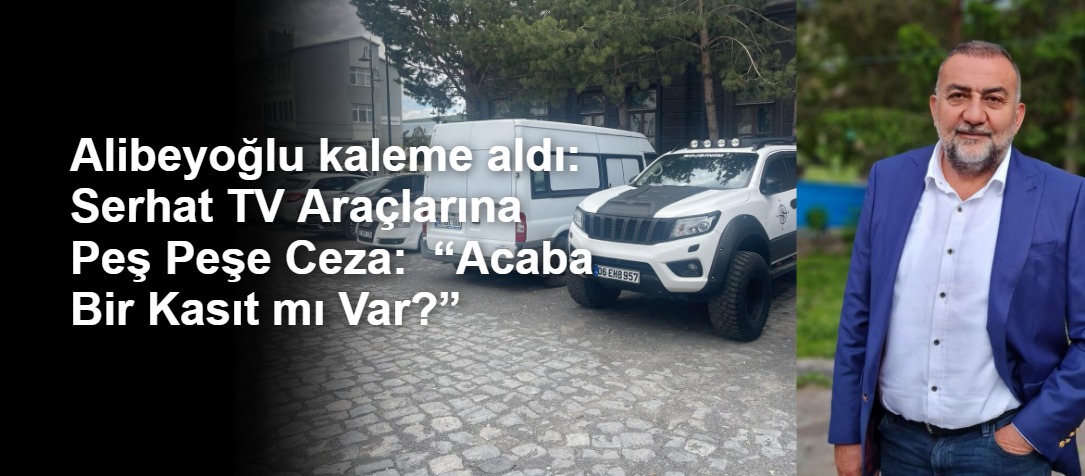 Alibeyoğlu kaleme aldı:  Serhat TV Araçlarına Peş Peşe Ceza:  “Acaba Bir Kasıt mı Var?”