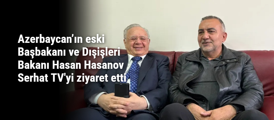 Azerbaycan’ın eski Başbakanı ve Dışişleri Bakanı Hasan Hasanov Serhat TV'yi ziyaret etti