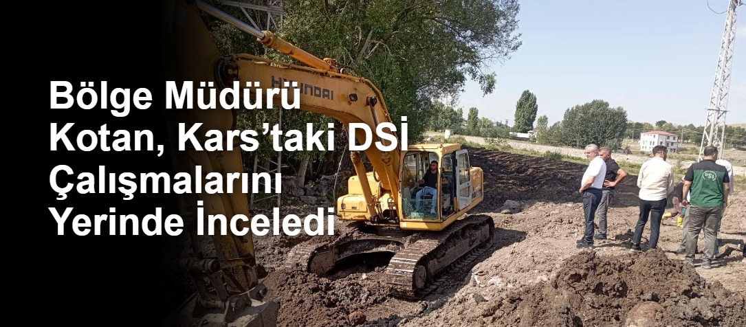 Bölge Müdürü Kotan, Kars’taki DSİ Çalışmalarını Yerinde İnceledi