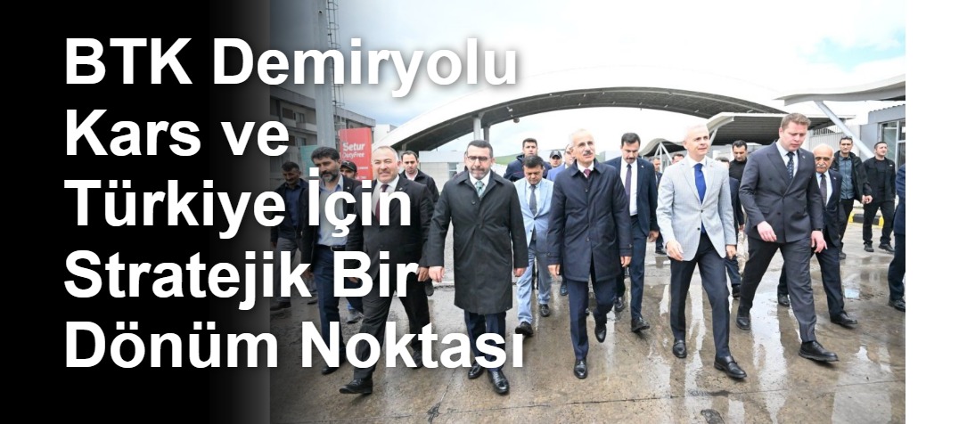 BTK Demiryolu Kars ve Türkiye İçin Stratejik Bir Dönüm Noktası