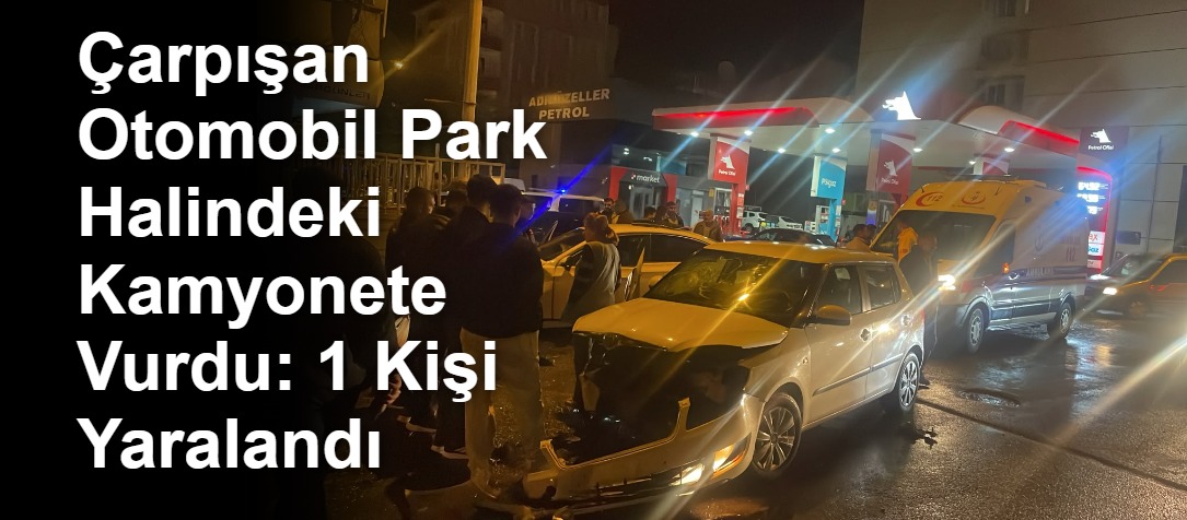Çarpışan Otomobil Park Halindeki Kamyonete Vurdu: 1 Kişi Yaralandı