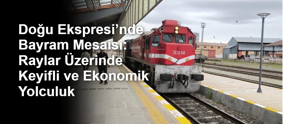 Doğu Ekspresi’nde Bayram Mesaisi: Raylar Üzerinde Keyifli ve Ekonomik Yolculuk