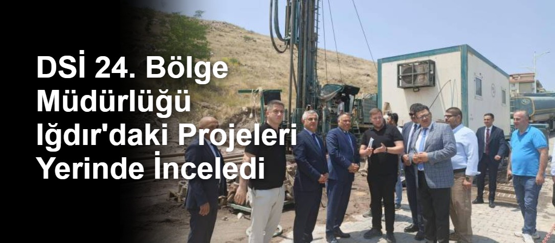 DSİ 24. Bölge Müdürlüğü Iğdır'daki Projeleri Yerinde İnceledi