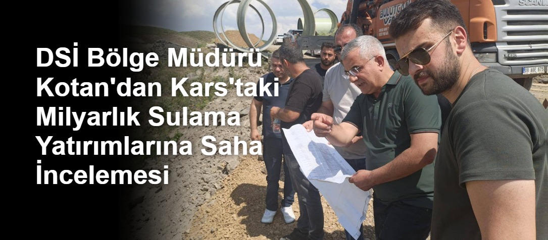 DSİ Bölge Müdürü Kotan'dan Kars'taki Milyarlık Sulama Yatırımlarına Saha İncelemesi
