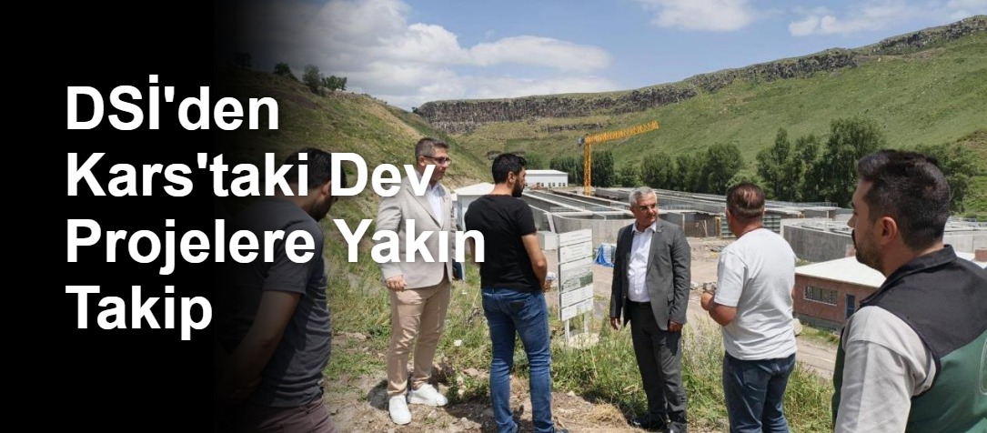 DSİ'den Kars'taki Dev Projelere Yakın Takip