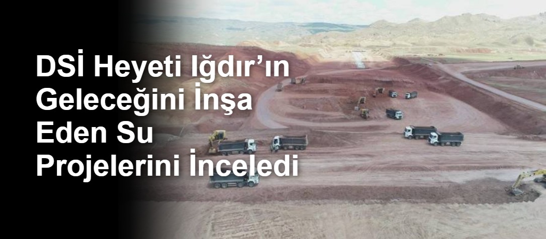 DSİ Heyeti Iğdır’ın Geleceğini İnşa Eden Su Projelerini İnceledi