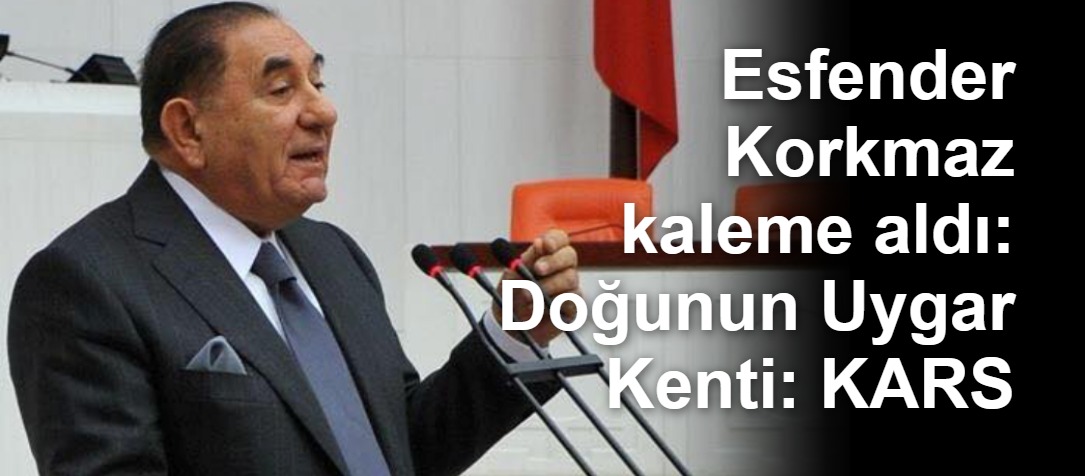 Esfender Korkmaz kaleme aldı: Doğunun Uygar Kenti: KARS