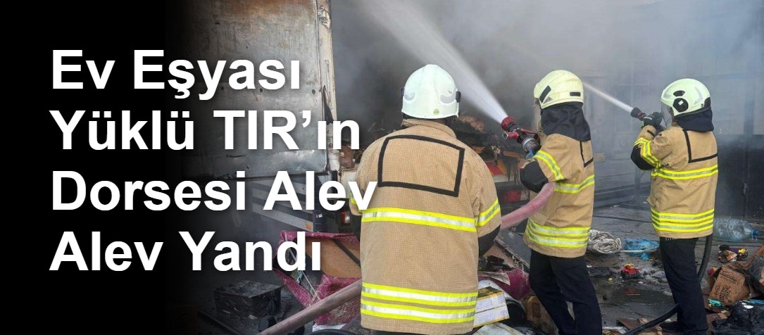 Ev Eşyası Yüklü TIR’ın Dorsesi Alev Alev Yandı