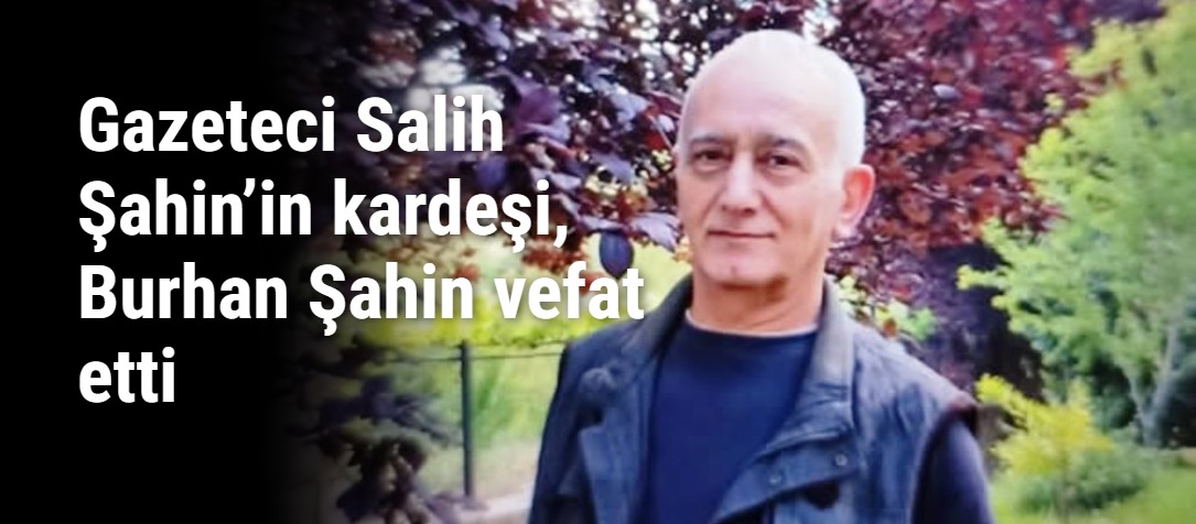 Gazeteci Salih Şahin’in kardeşi, Burhan Şahin vefat etti