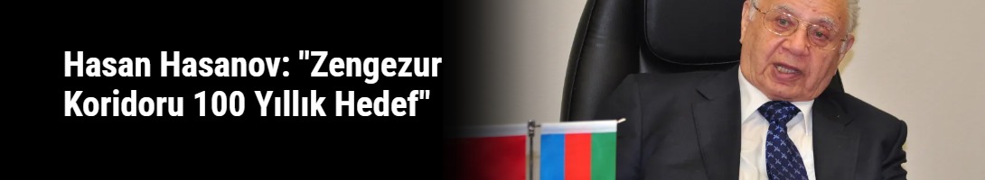 Hasan Hasanov: "Zengezur Koridoru 100 Yıllık Hedef"