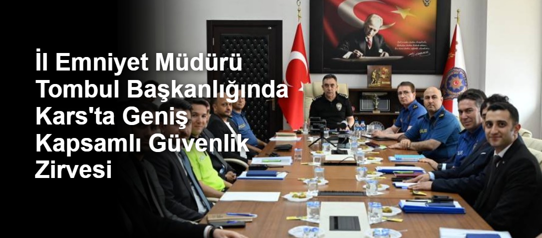 İl Emniyet Müdürü Tombul Başkanlığında Kars'ta Geniş Kapsamlı Güvenlik Zirvesi