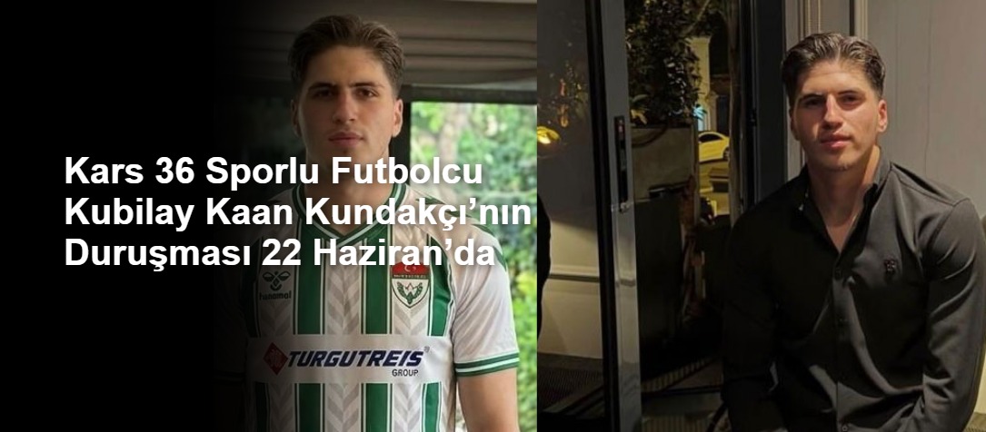 Kars 36 Sporlu Futbolcu Kubilay Kaan Kundakçı’nın Duruşması 22 Haziran’da