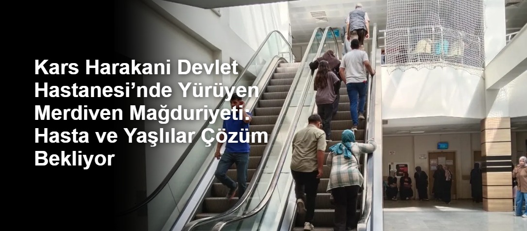 Kars Harakani Devlet Hastanesi’nde Yürüyen Merdiven Mağduriyeti: Hasta ve Yaşlılar Çözüm Bekliyor