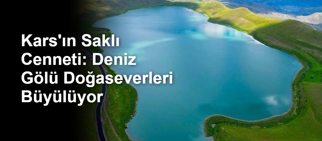 Kars'ın Saklı Cenneti: Deniz Gölü Doğaseverleri Büyülüyor