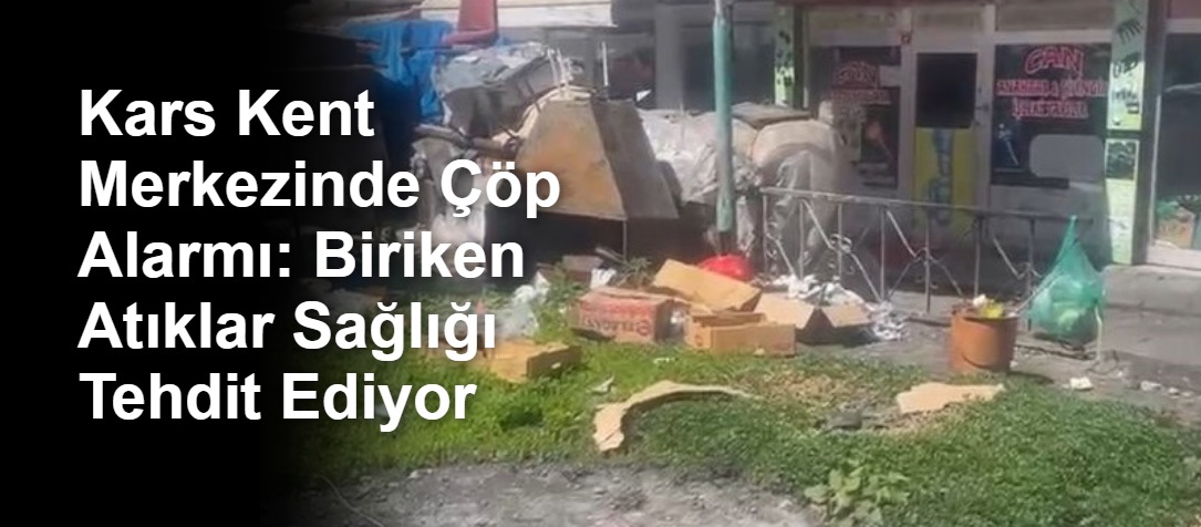 Kars Kent Merkezinde Çöp Alarmı: Biriken Atıklar Sağlığı Tehdit Ediyor