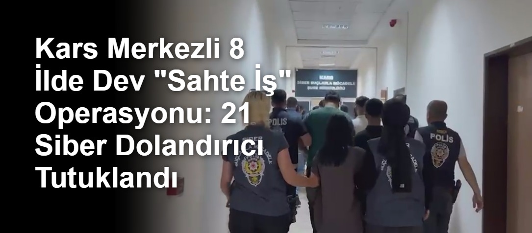 Kars Merkezli 8 İlde Dev "Sahte İş" Operasyonu: 21 Siber Dolandırıcı Tutuklandı