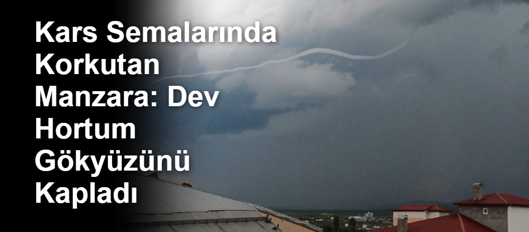 Kars Semalarında Korkutan Manzara: Dev Hortum Gökyüzünü Kapladı