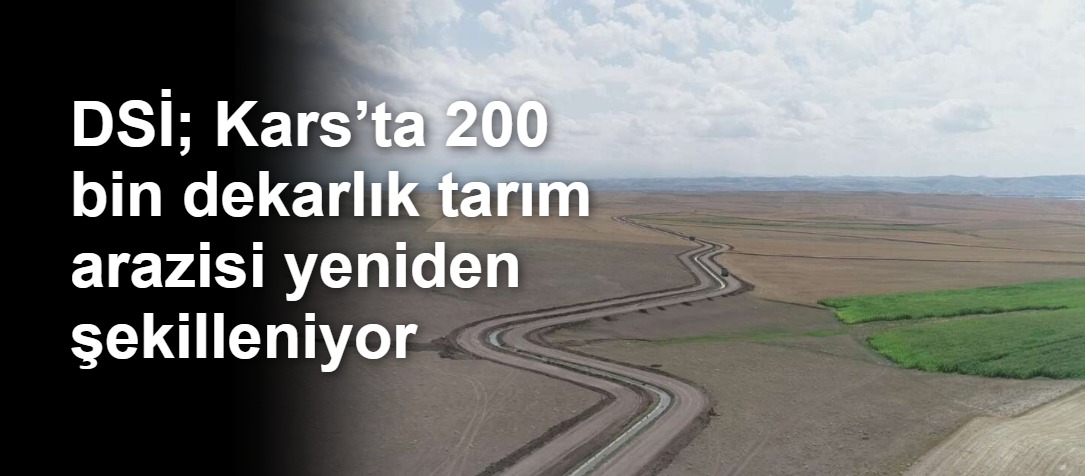 DSİ; Kars’ta 200 bin dekarlık tarım arazisi yeniden şekilleniyor