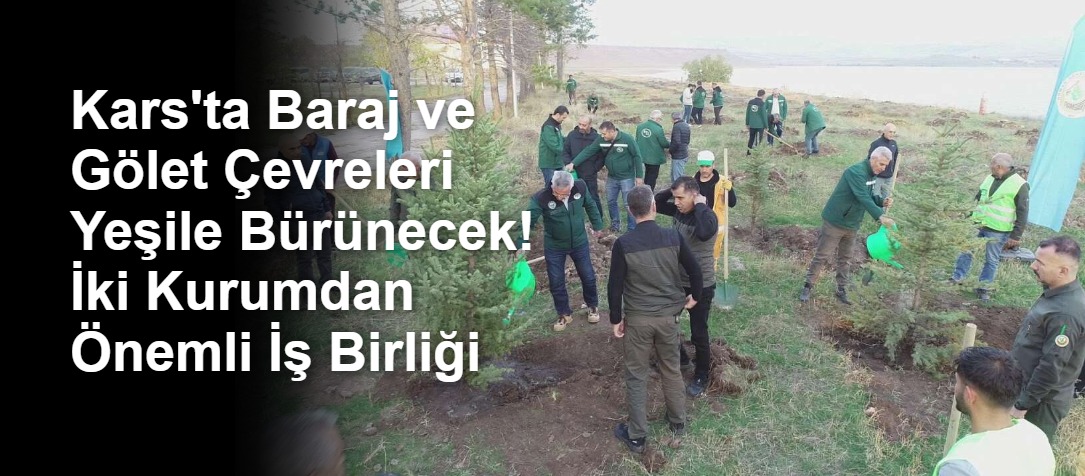 Kars'ta Baraj ve Gölet Çevreleri Yeşile Bürünecek! İki Kurumdan Önemli İş Birliği