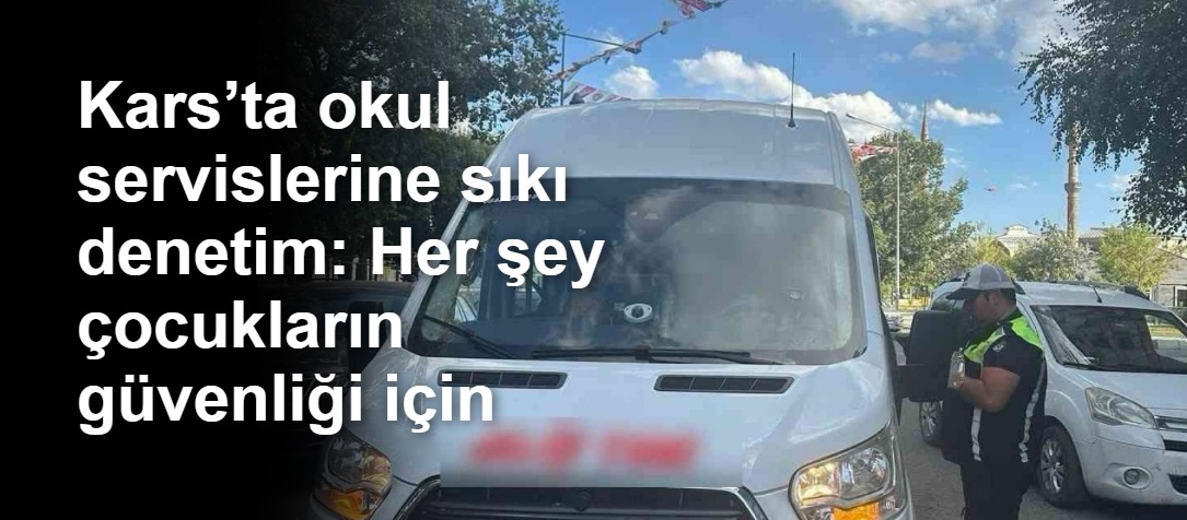 Kars’ta okul servislerine sıkı denetim: Her şey çocukların güvenliği için