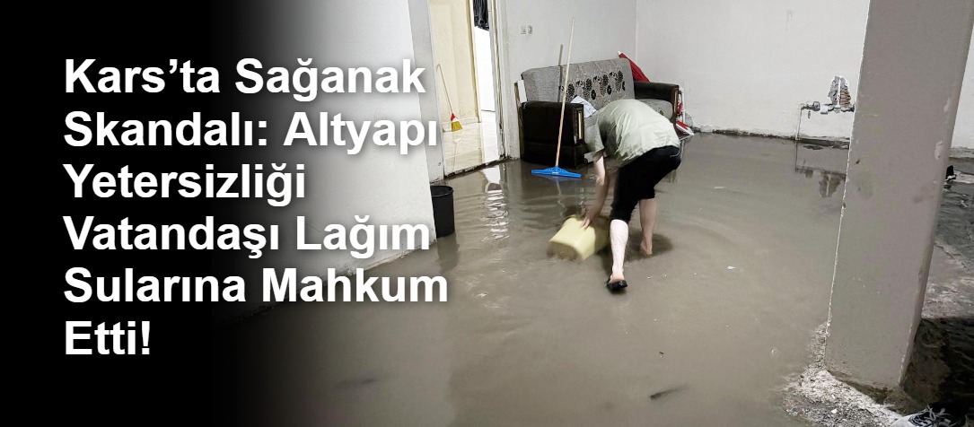Kars’ta Sağanak Skandalı: Altyapı Yetersizliği Vatandaşı Lağım Sularına Mahkum Etti!