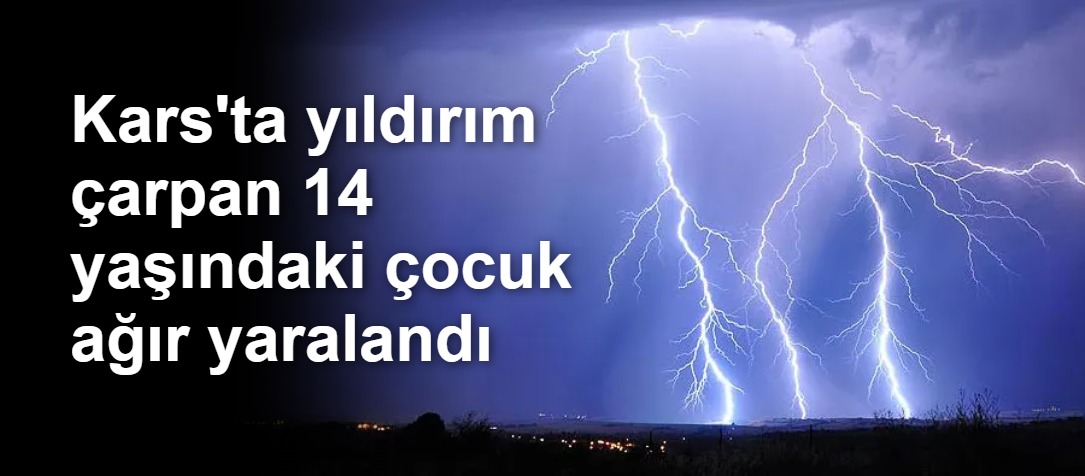 Kars'ta yıldırım çarpan 14 yaşındaki çocuk ağır yaralandı