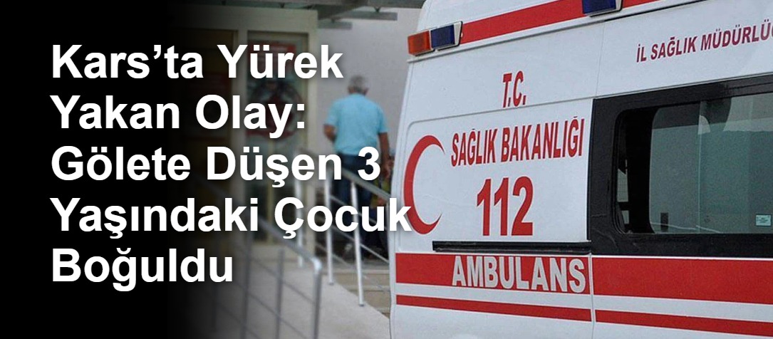 Kars’ta Yürek Yakan Olay: Gölete Düşen 3 Yaşındaki Çocuk Boğuldu