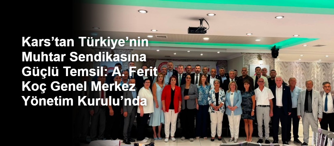 Kars’tan Türkiye’nin Muhtar Sendikasına Güçlü Temsil: A. Ferit Koç Genel Merkez Yönetim Kurulu’nda