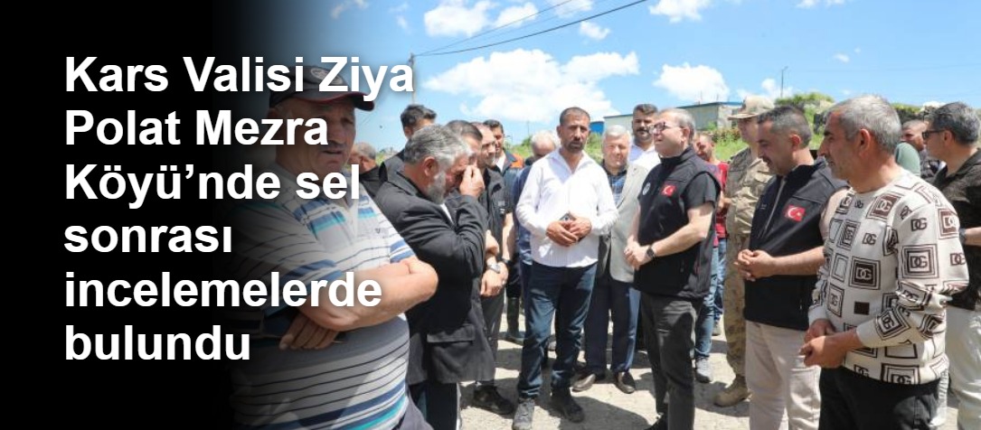 Kars Valisi Ziya Polat Mezra Köyü’nde sel sonrası incelemelerde bulundu