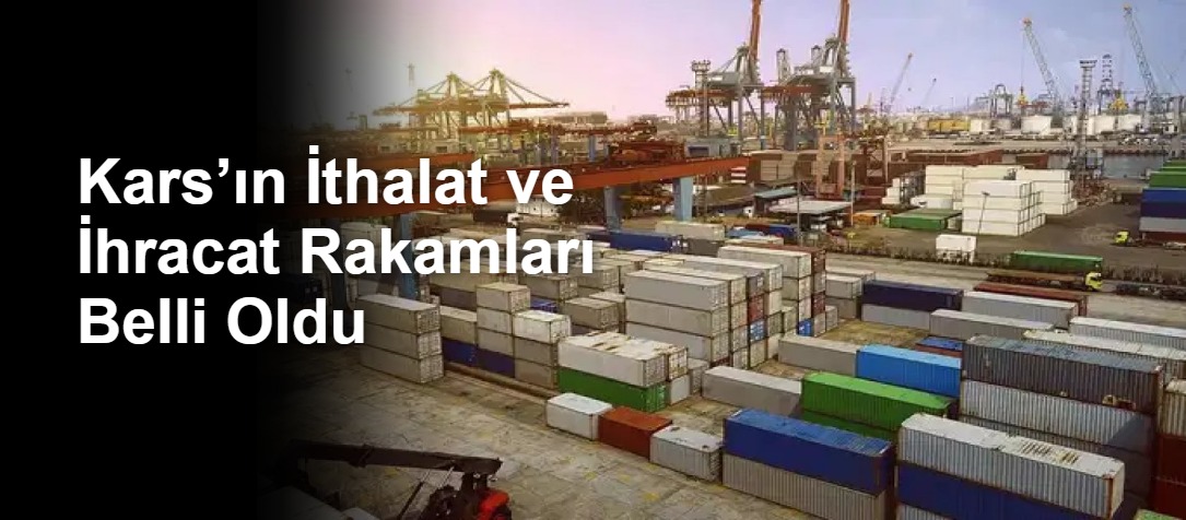 Kars’ın İthalat ve İhracat Rakamları Belli Oldu
