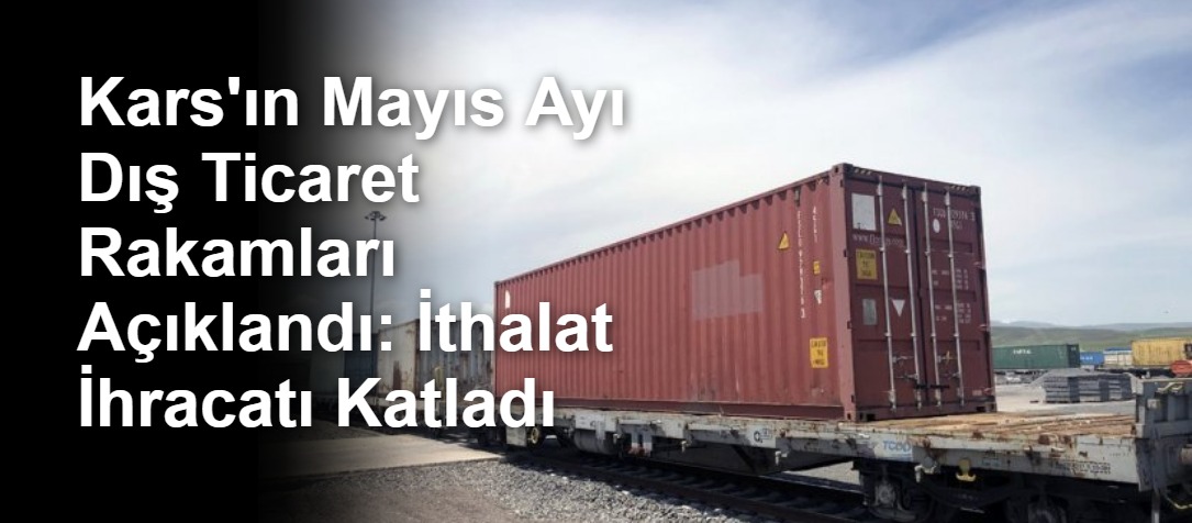 Kars'ın Mayıs Ayı Dış Ticaret Rakamları Açıklandı: İthalat İhracatı Katladı