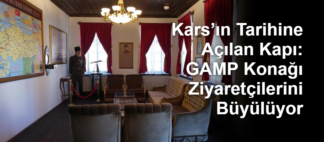 Kars’ın Tarihine Açılan Kapı: GAMP Konağı Ziyaretçilerini Büyülüyor