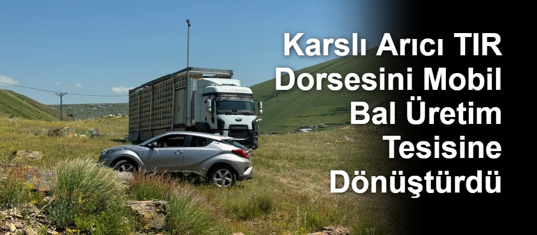 Karslı Arıcı TIR Dorsesini Mobil Bal Üretim Tesisine Dönüştürdü