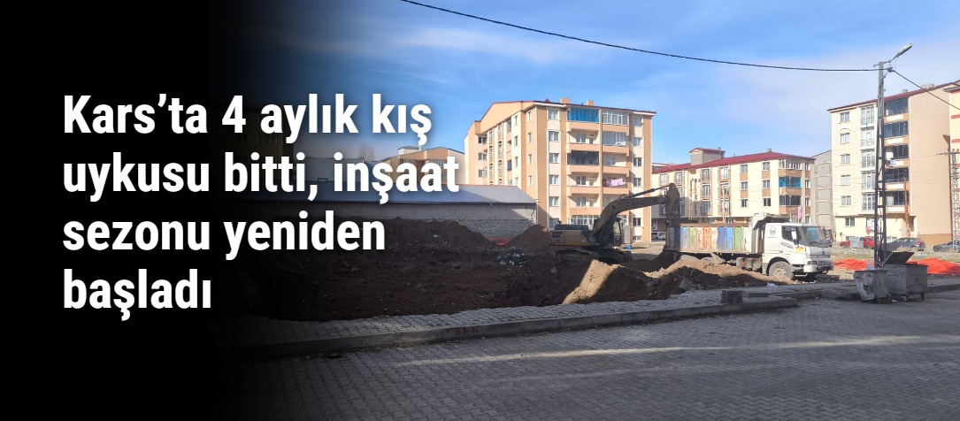 Kars’ta 4 aylık kış uykusu bitti, inşaat sezonu yeniden başladı