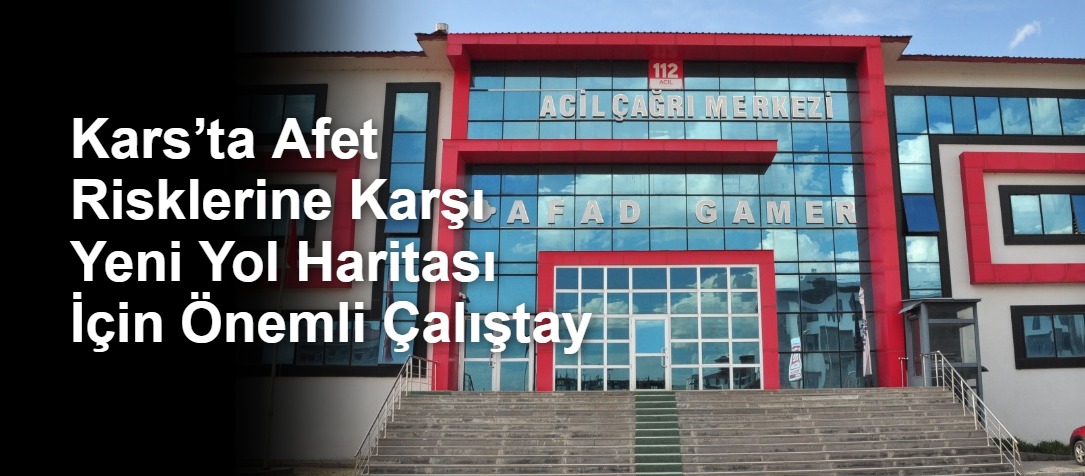 Kars’ta Afet Risklerine Karşı Yeni Yol Haritası İçin Önemli Çalıştay