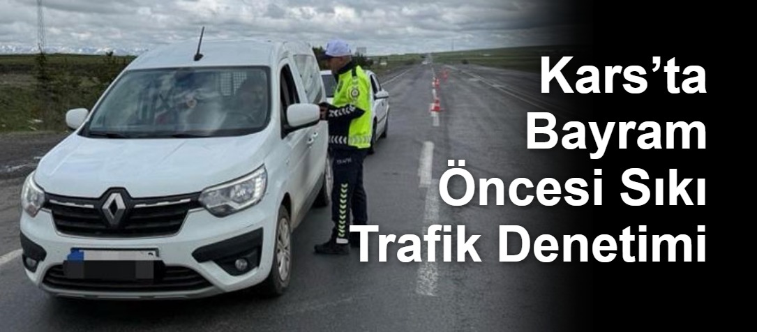 Kars’ta Bayram Öncesi Sıkı Trafik Denetimi