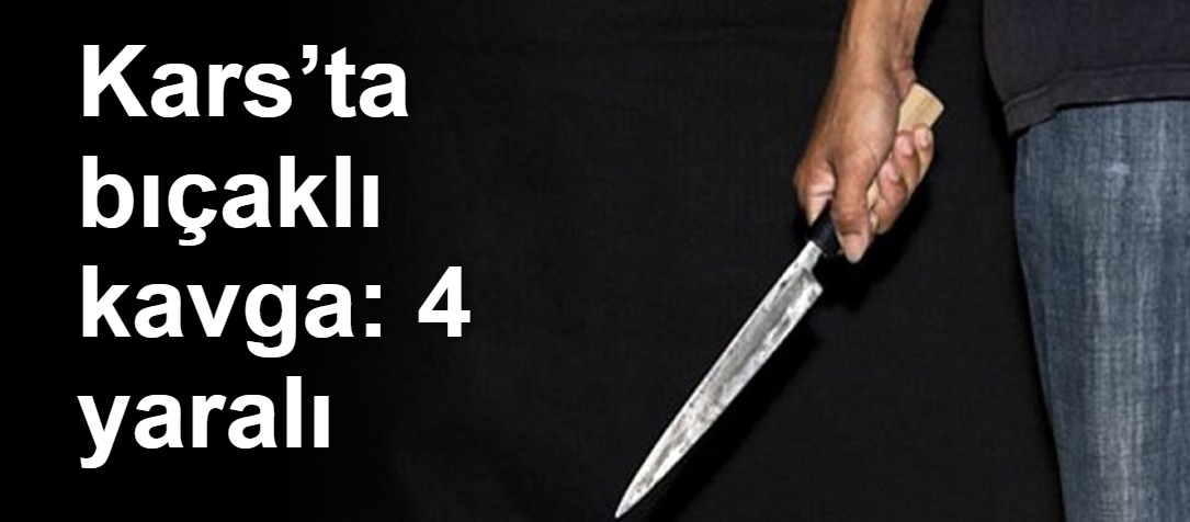 Kars’ta bıçaklı kavga: 4 yaralı