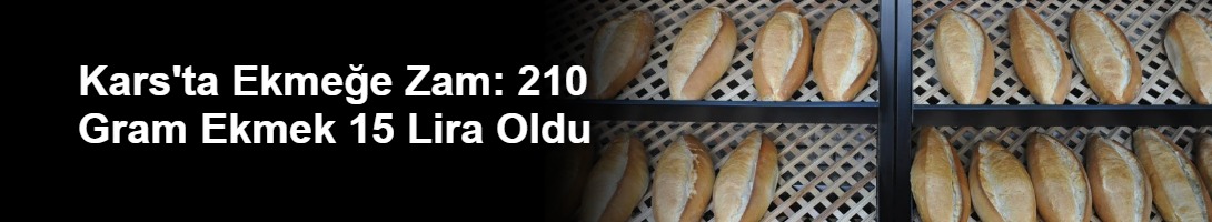 Kars'ta Ekmeğe Zam: 210 Gram Ekmek 15 Lira Oldu