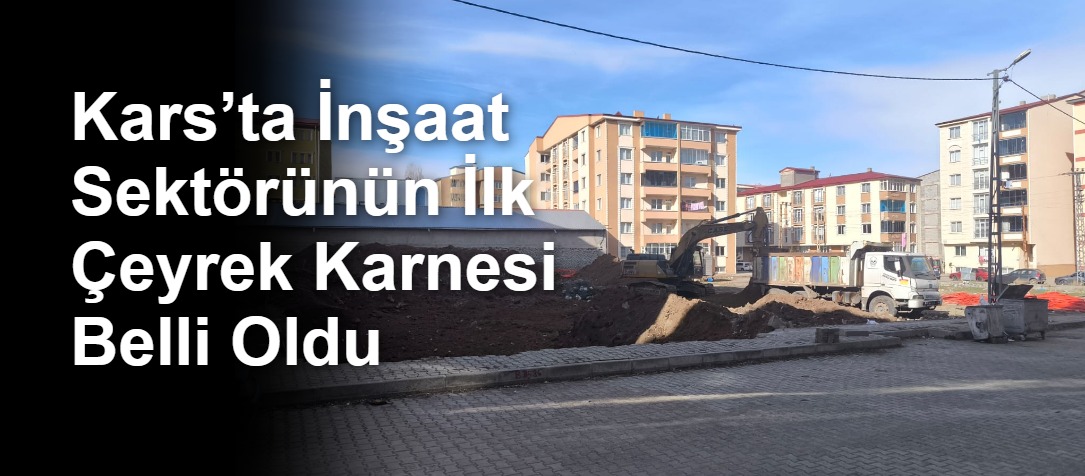Kars’ta İnşaat Sektörünün İlk Çeyrek Karnesi Belli Oldu