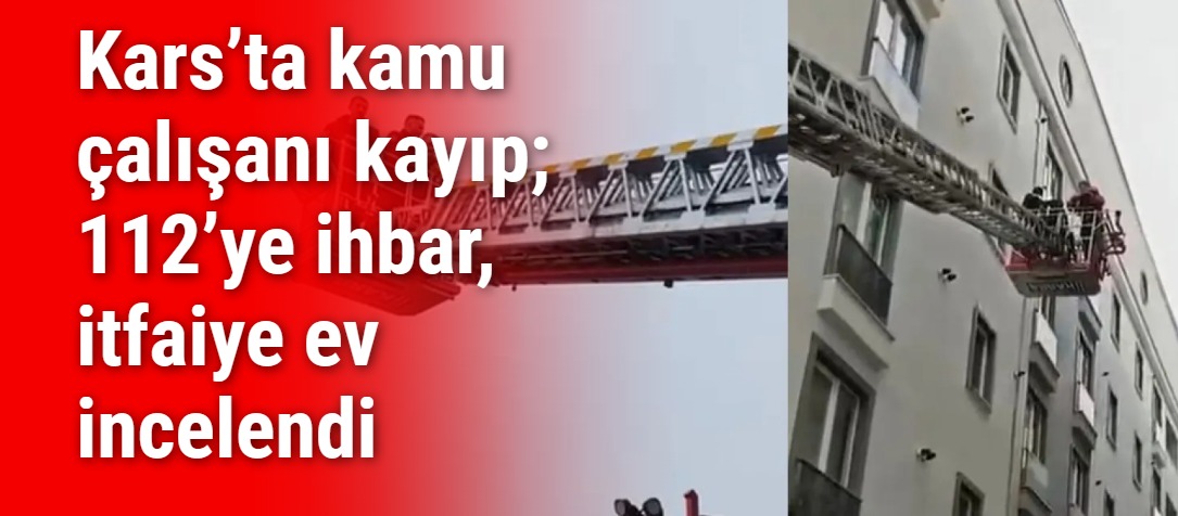 Kars’ta kamu çalışanı kayıp; 112’ye ihbar, itfaiye ev incelendi